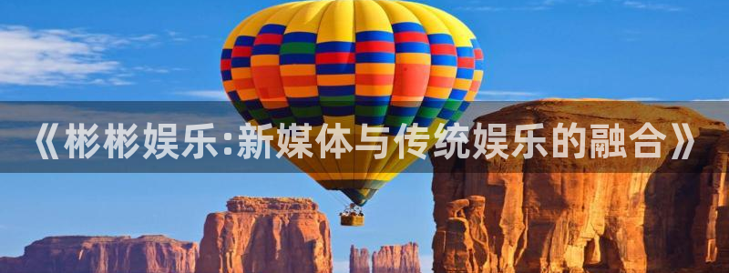 豪门国际app：《彬彬娱乐:新媒体与传统娱乐的融合》