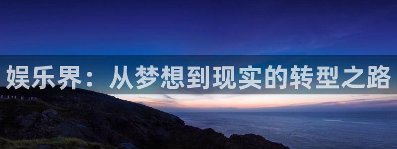 豪门国际com：娱乐界：从梦想到现实的转型之路