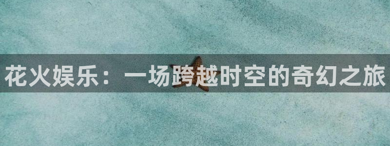 豪门国际平台：花火娱乐：一场跨越时空的奇幻之旅