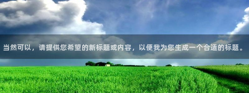 豪门国际是什么平台：当然可以，请提供您希望的新标题或内容，以便我为您生成一个合适的标题。