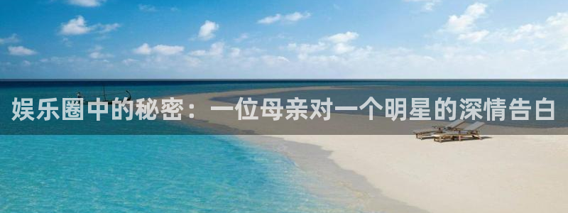 豪门国际注册：娱乐圈中的秘密：一位母亲对一个明星的深情告白
