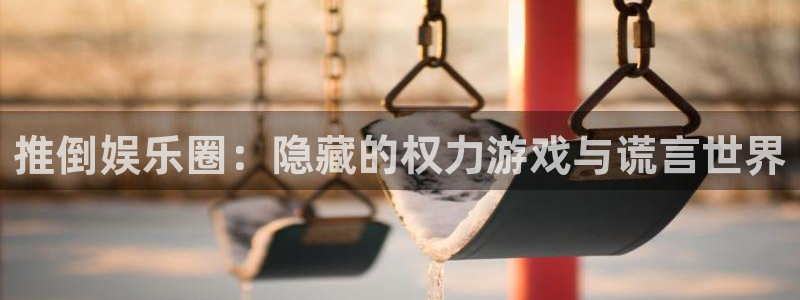 豪门国际86687：推倒娱乐圈：隐藏的权力游戏与谎言世界